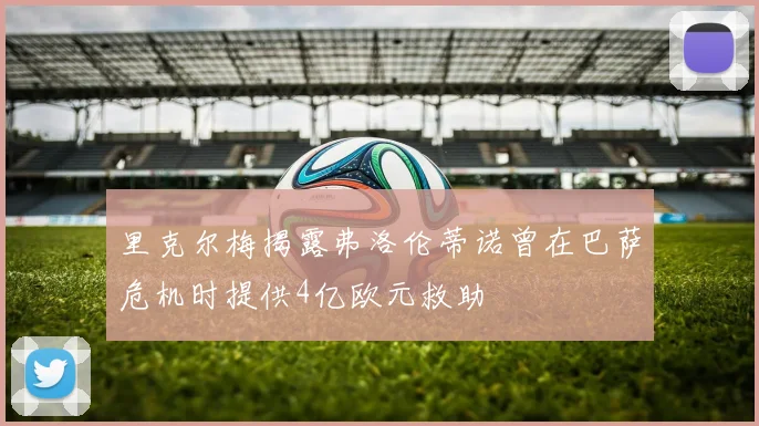 里克尔梅揭露弗洛伦蒂诺曾在巴萨危机时提供4亿欧元救助