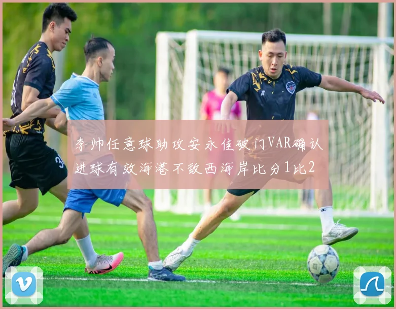 李帅任意球助攻安永佳破门VAR确认进球有效海港不敌西海岸比分1比2