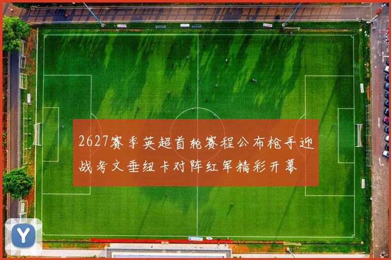 2627赛季英超首轮赛程公布枪手迎战考文垂纽卡对阵红军精彩开幕