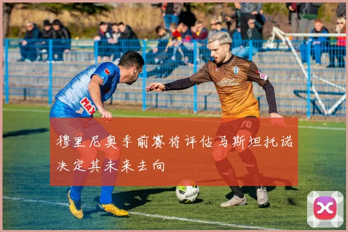 穆里尼奥季前赛将评估马斯坦托诺决定其未来去向