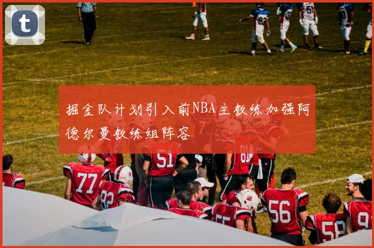掘金队计划引入前NBA主教练加强阿德尔曼教练组阵容