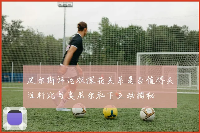 皮尔斯评论双探花关系是否值得关注科比与奥尼尔私下互动揭秘