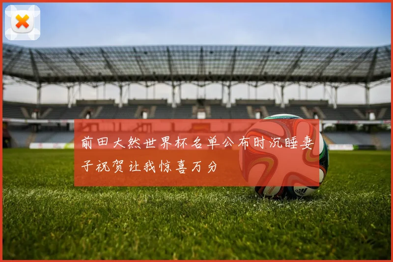 前田大然世界杯名单公布时沉睡妻子祝贺让我惊喜万分