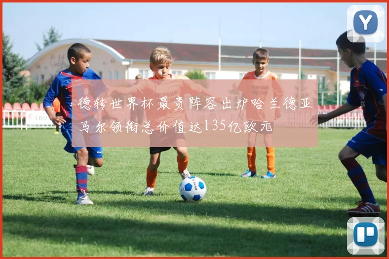 德转世界杯最贵阵容出炉哈兰德亚马尔领衔总价值达135亿欧元