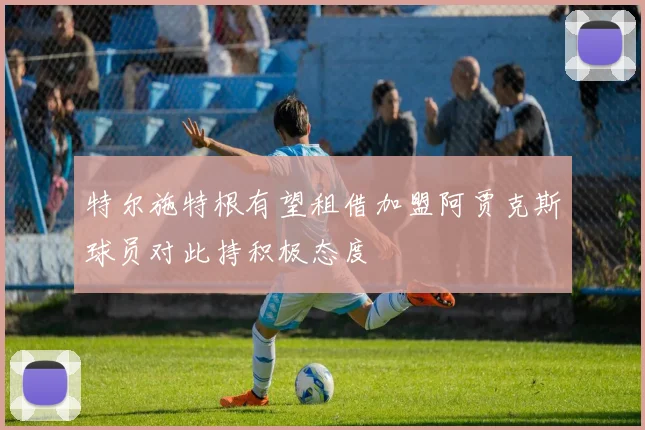 特尔施特根有望租借加盟阿贾克斯球员对此持积极态度
