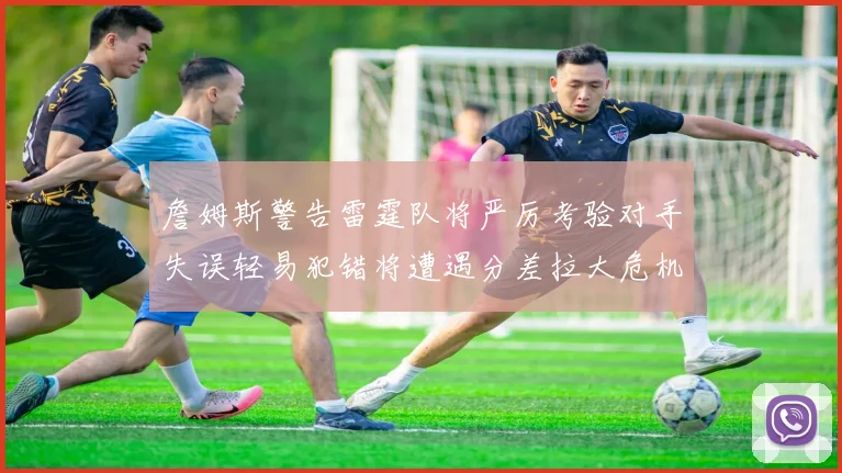 詹姆斯警告雷霆队将严厉考验对手失误轻易犯错将遭遇分差拉大危机
