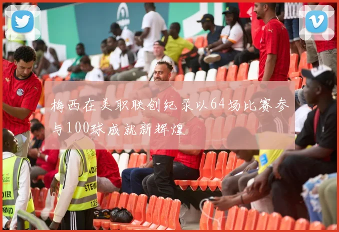 梅西在美职联创纪录以64场比赛参与100球成就新辉煌
