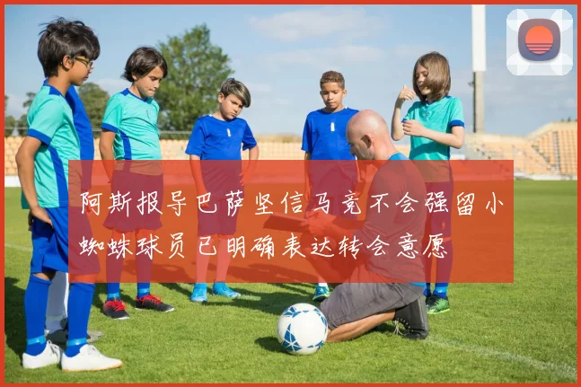 阿斯报导巴萨坚信马竞不会强留小蜘蛛球员已明确表达转会意愿